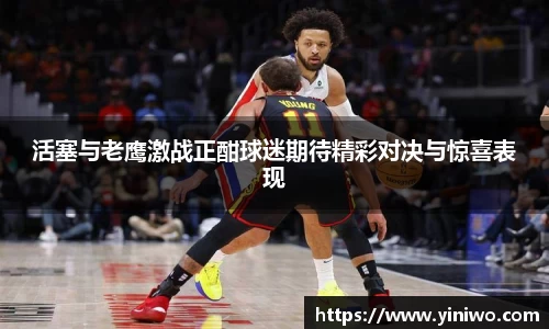 活塞与老鹰激战正酣球迷期待精彩对决与惊喜表现