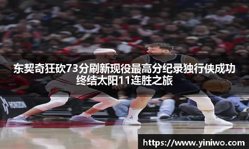 东契奇狂砍73分刷新现役最高分纪录独行侠成功终结太阳11连胜之旅