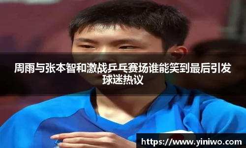 周雨与张本智和激战乒乓赛场谁能笑到最后引发球迷热议