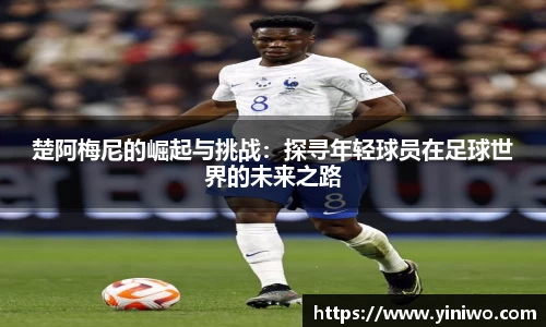 楚阿梅尼的崛起与挑战：探寻年轻球员在足球世界的未来之路